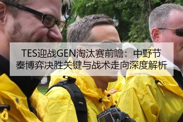 TES迎战GEN淘汰赛前瞻：中野节奏博弈决胜关键与战术走向深度解析